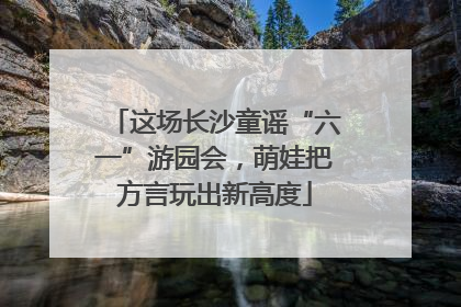 这场长沙童谣“六一”游园会，萌娃把方言玩出新高度