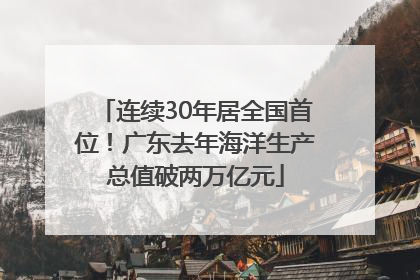 连续30年居全国首位！广东去年海洋生产总值破两万亿元
