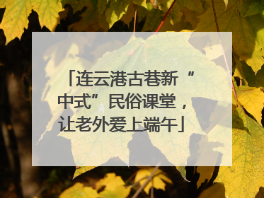 连云港古巷新“中式”民俗课堂，让老外爱上端午