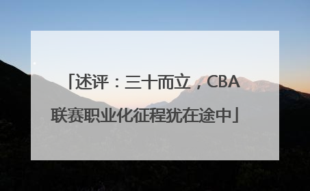 述评：三十而立，CBA联赛职业化征程犹在途中