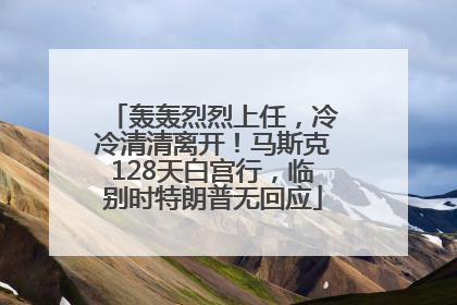 轰轰烈烈上任，冷冷清清离开！马斯克128天白宫行，临别时特朗普无回应