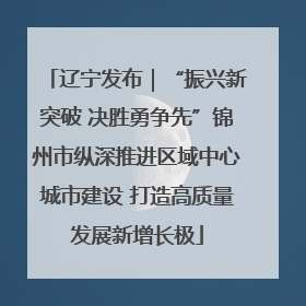 辽宁发布｜“振兴新突破 决胜勇争先”锦州市纵深推进区域中心城市建设 打造高质量发展新增长极
