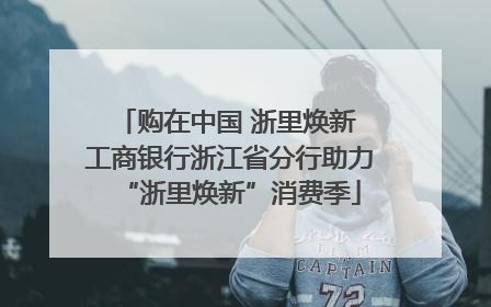 购在中国 浙里焕新 工商银行浙江省分行助力“浙里焕新”消费季