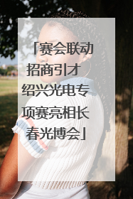 赛会联动招商引才 绍兴光电专项赛亮相长春光博会