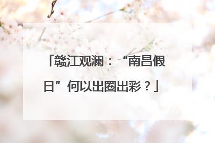 赣江观澜：“南昌假日”何以出圈出彩？