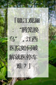 赣江观澜：“腾笼换鸟”，江西医院如何破解就医停车难？