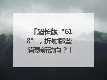 超长版“618”，折射哪些消费新动向？