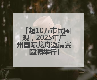 超10万市民围观，2025年广州国际龙舟邀请赛圆满举行