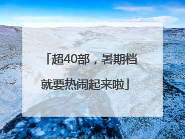 超40部，暑期档就要热闹起来啦