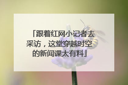 跟着红网小记者去采访，这堂穿越时空的新闻课太有料