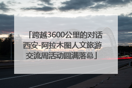 跨越3600公里的对话 西安-阿拉木图人文旅游交流周活动圆满落幕