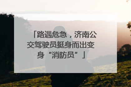 路遇危急，济南公交驾驶员挺身而出变身“消防员”