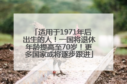 适用于1971年后出生的人！一国将退休年龄提高至70岁！更多国家或将逐步跟进