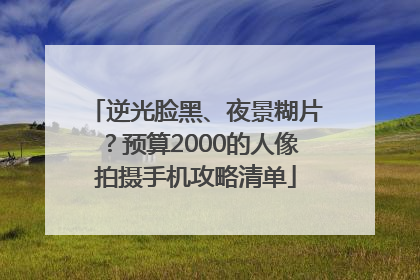 逆光脸黑、夜景糊片？预算2000的人像拍摄手机攻略清单