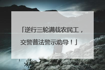 逆行三轮满载农民工，交警普法警示劝导！