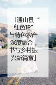 通山县“红色IP”与特色农产深度融合，书写乡村振兴新篇章