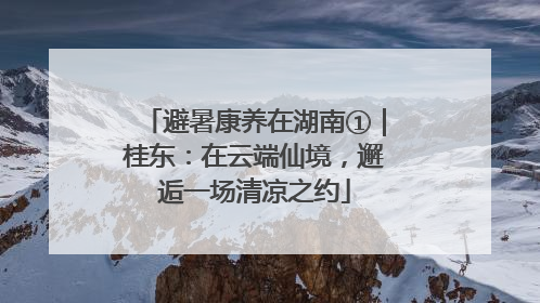 避暑康养在湖南①｜桂东：在云端仙境，邂逅一场清凉之约