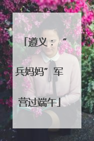 遵义：“兵妈妈”军营过端午