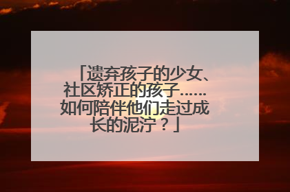 遗弃孩子的少女、社区矫正的孩子……如何陪伴他们走过成长的泥泞？