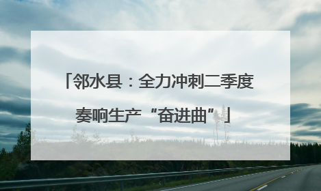 邻水县：全力冲刺二季度 奏响生产“奋进曲”