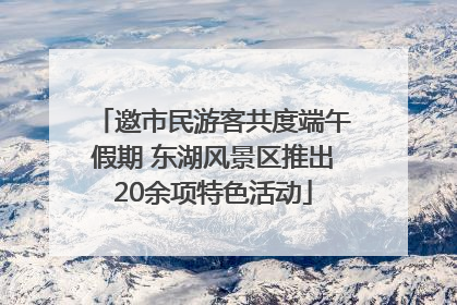 邀市民游客共度端午假期 东湖风景区推出20余项特色活动