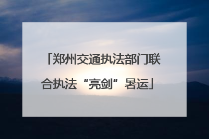郑州交通执法部门联合执法“亮剑”暑运