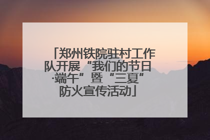 郑州铁院驻村工作队开展“我们的节日·端午”暨“三夏”防火宣传活动