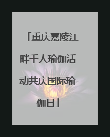 重庆嘉陵江畔千人瑜伽活动共庆国际瑜伽日
