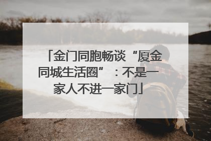 金门同胞畅谈“厦金同城生活圈”：不是一家人不进一家门
