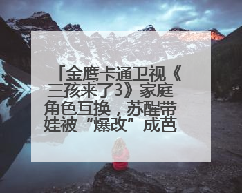 金鹰卡通卫视《三孩来了3》家庭角色互换，苏醒带娃被“爆改”成芭比娃娃？