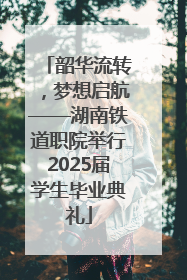 韶华流转，梦想启航——湖南铁道职院举行2025届学生毕业典礼