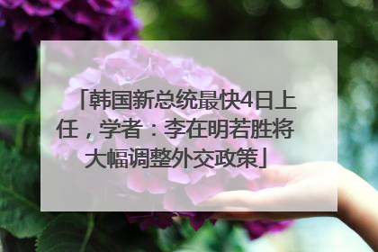 韩国新总统最快4日上任，学者：李在明若胜将大幅调整外交政策