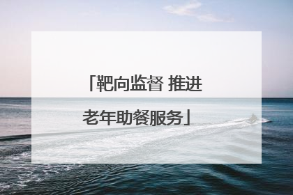 靶向监督 推进老年助餐服务