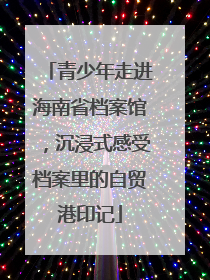 青少年走进海南省档案馆，沉浸式感受档案里的自贸港印记