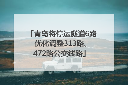 青岛将停运隧道6路 优化调整313路、472路公交线路
