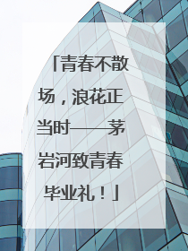 青春不散场，浪花正当时——茅岩河致青春毕业礼！