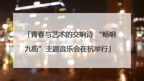 青春与艺术的交响诗 “畅响九街”主题音乐会在杭举行