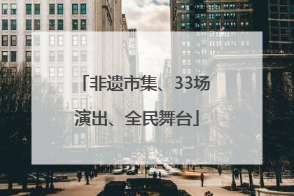 非遗市集、33场演出、全民舞台
