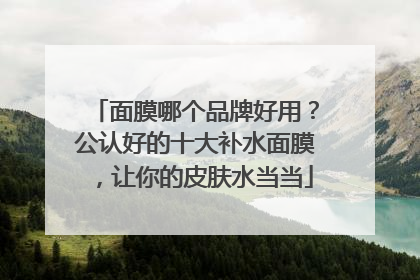 面膜哪个品牌好用？公认好的十大补水面膜，让你的皮肤水当当