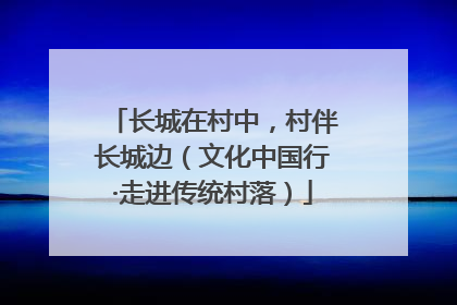 长城在村中，村伴长城边（文化中国行·走进传统村落）