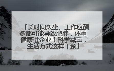 长时间久坐、工作应酬多都可能导致肥胖，体重健康进企业！科学减重，生活方式这样干预