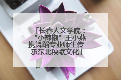 长春人文学院：“小辣椒”王小燕携舞蹈专业师生传承东北秧歌文化