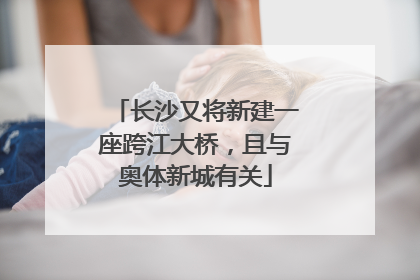 长沙又将新建一座跨江大桥，且与奥体新城有关