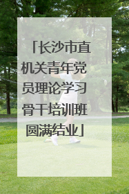 长沙市直机关青年党员理论学习骨干培训班圆满结业