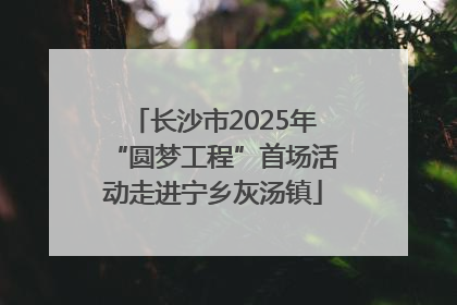 长沙市2025年“圆梦工程”首场活动走进宁乡灰汤镇