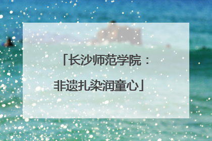 长沙师范学院：非遗扎染润童心