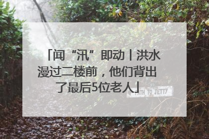 闻“汛”即动丨洪水漫过二楼前，他们背出了最后5位老人