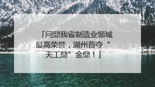 问鼎我省制造业领域最高荣誉，湖州首夺“天工鼎”金鼎！