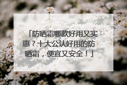 防晒霜哪款好用又实惠？十大公认好用的防晒霜，便宜又安全！
