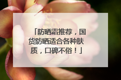 防晒霜推荐，国货防晒适合各种肤质，口碑不俗！